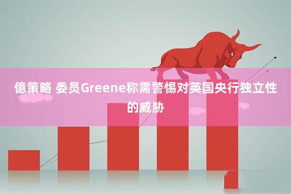 億策略 委员Greene称需警惕对英国央行独立性的威胁