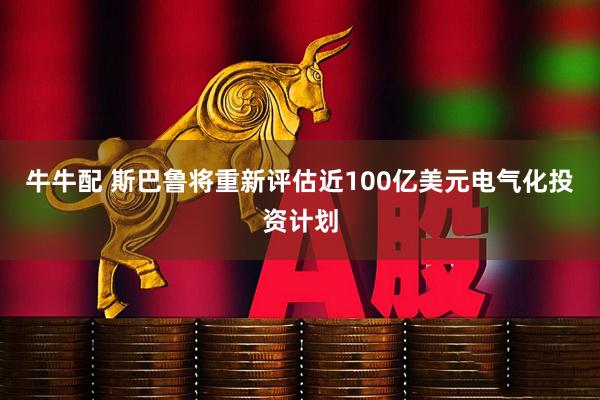 牛牛配 斯巴鲁将重新评估近100亿美元电气化投资计划