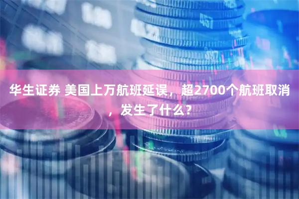 华生证券 美国上万航班延误，超2700个航班取消，发生了什么？