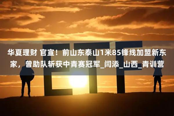 华夏理财 官宣！前山东泰山1米85锋线加盟新东家，曾助队斩获中青赛冠军_闫添_山西_青训营
