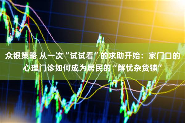 众银策略 从一次“试试看”的求助开始：家门口的心理门诊如何成为居民的“解忧杂货铺”