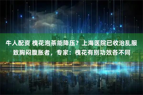 牛人配资 槐花泡茶能降压？上海医院已收治乱服致胸闷腹胀者，专家：槐花有别功效各不同
