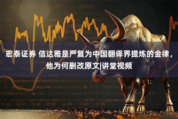 宏泰证券 信达雅是严复为中国翻译界提炼的金律，他为何删改原文|讲堂视频