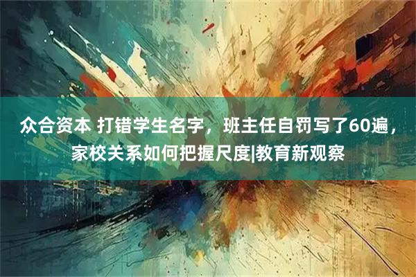 众合资本 打错学生名字，班主任自罚写了60遍，家校关系如何把握尺度|教育新观察