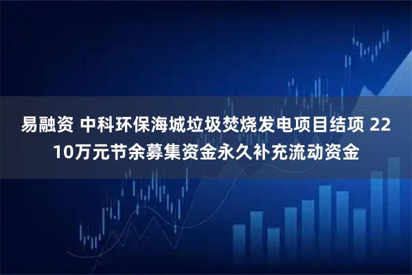 易融资 中科环保海城垃圾焚烧发电项目结项 2210万元节余募集资金永久补充流动资金