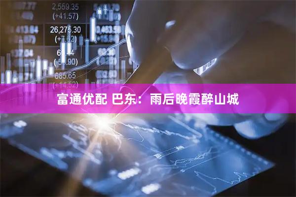 富通优配 巴东：雨后晚霞醉山城